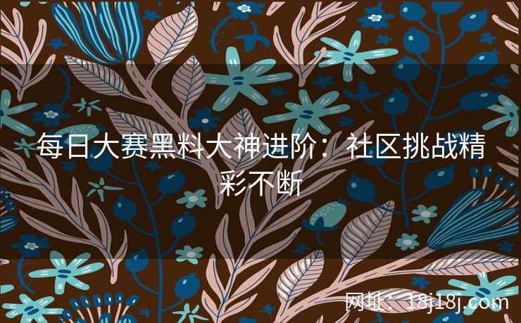 每日大赛黑料大神进阶：社区挑战精彩不断