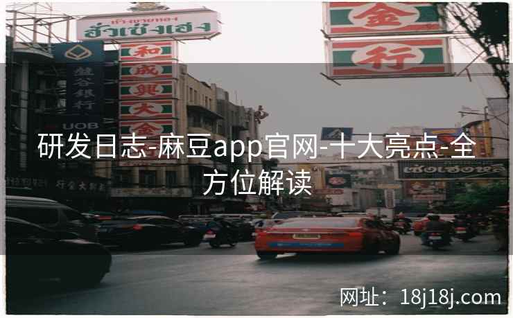研发日志-麻豆app官网-十大亮点-全方位解读