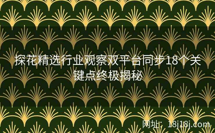探花精选行业观察双平台同步18个关键点终极揭秘