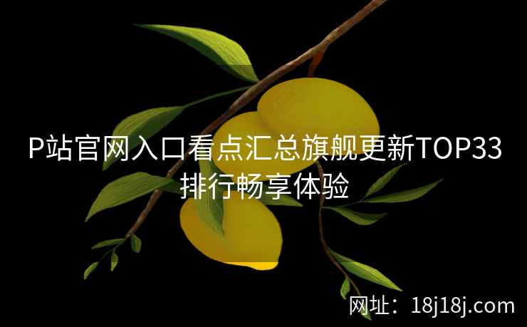 P站官网入口看点汇总旗舰更新TOP33排行畅享体验