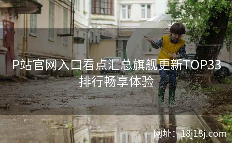 P站官网入口看点汇总旗舰更新TOP33排行畅享体验