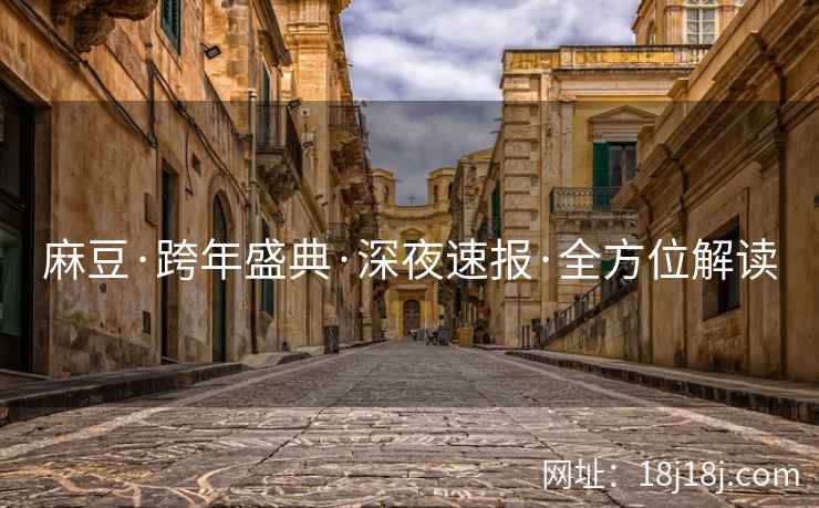 麻豆·跨年盛典·深夜速报·全方位解读 麻豆·跨年盛典·深夜速报·全方位解读