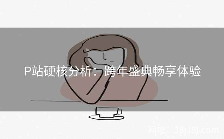 P站硬核分析:跨年盛典畅享体验 P站硬核分析:跨年盛典畅享体验