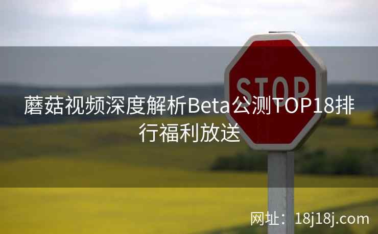 蘑菇视频深度解析Beta公测TOP18排行福利放送