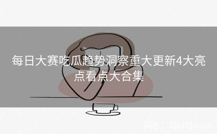 每日大赛吃瓜趋势洞察重大更新4大亮点看点大合集 每日大赛吃瓜趋势洞察重大更新4大亮点看点大合集