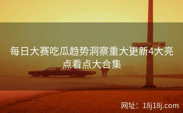每日大赛吃瓜趋势洞察重大更新4大亮点看点大合集 每日大赛吃瓜趋势洞察重大更新4大亮点看点大合集