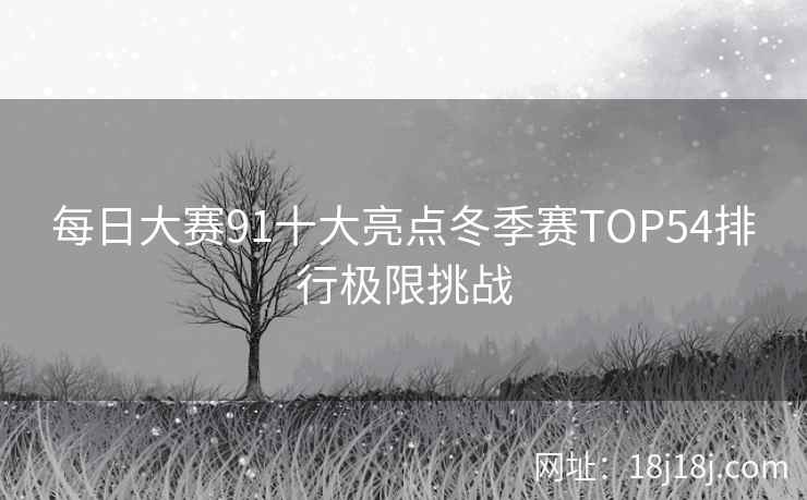 每日大赛91十大亮点冬季赛TOP54排行极限挑战 每日大赛91十大亮点冬季赛TOP54排行极限挑战