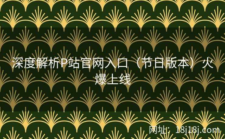 深度解析P站官网入口(节日版本)火爆上线 深度解析P站官网入口(节日版本)火爆上线