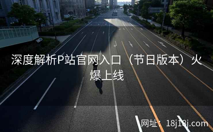 深度解析P站官网入口(节日版本)火爆上线 深度解析P站官网入口(节日版本)火爆上线