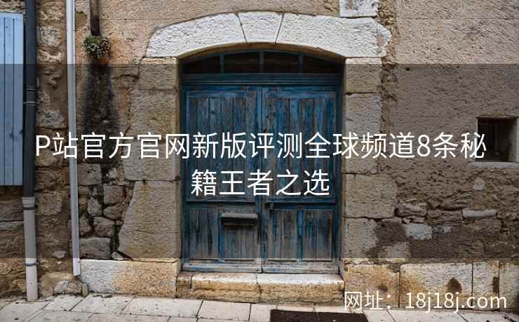 P站官方官网新版评测全球频道8条秘籍王者之选 P站官方官网新版评测全球频道8条秘籍王者之选