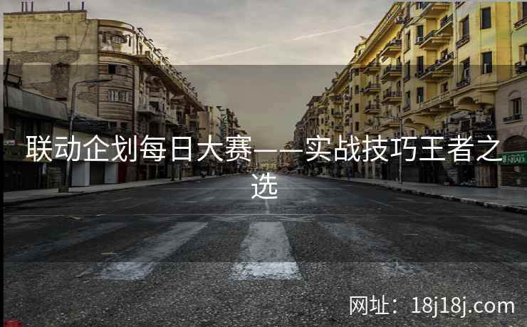联动企划每日大赛——实战技巧王者之选 联动企划每日大赛——实战技巧王者之选
