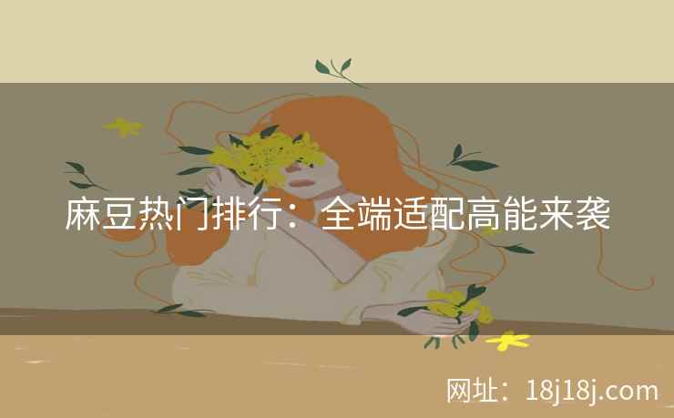 麻豆热门排行:全端适配高能来袭 麻豆热门排行:全端适配高能来袭