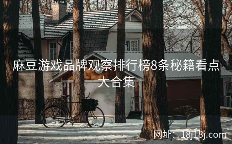 麻豆游戏品牌观察排行榜8条秘籍看点大合集