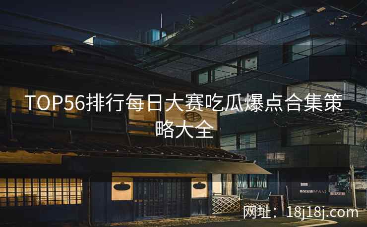 TOP56排行每日大赛吃瓜爆点合集策略大全