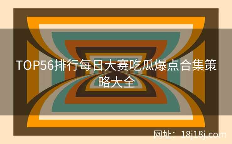 TOP56排行每日大赛吃瓜爆点合集策略大全 TOP56排行每日大赛吃瓜爆点合集策略大全