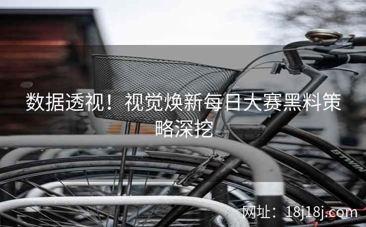 数据透视！视觉焕新每日大赛黑料策略深挖